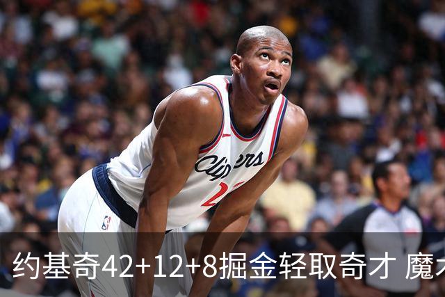 约基奇42+12+8掘金轻取奇才 魔术送热火3连败